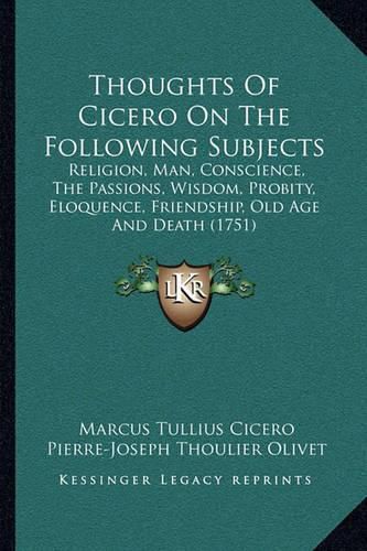 Thoughts of Cicero on the Following Subjects: Religion, Man, Conscience, the Passions, Wisdom, Probity, Eloquence, Friendship, Old Age and Death (1751)