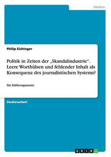 Cover image for Politik in Zeiten der  Skandalindustrie. Leere Worthulsen und fehlender Inhalt als Konsequenz des journalistischen Systems?: Ein Erklarungsansatz