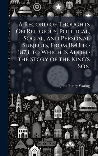 Cover image for A Record of Thoughts On Religious, Political, Social, and Personal Subjects, From 1843 to 1873, to Which Is Added the Story of the King's Son
