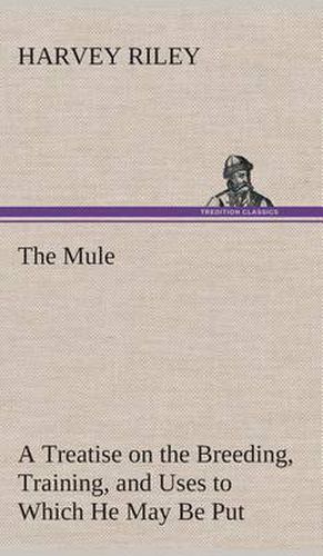 Cover image for The Mule A Treatise on the Breeding, Training, and Uses to Which He May Be Put