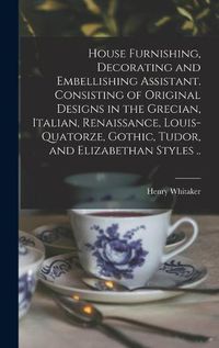 Cover image for House Furnishing, Decorating and Embellishing Assistant. Consisting of Original Designs in the Grecian, Italian, Renaissance, Louis-quatorze, Gothic, Tudor, and Elizabethan Styles ..