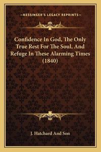 Cover image for Confidence in God, the Only True Rest for the Soul, and Refuge in These Alarming Times (1840)