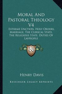 Cover image for Moral and Pastoral Theology V4: Extreme Unction, Holy Orders, Marriage, the Clerical State, the Religious State, Duties of Laypeople