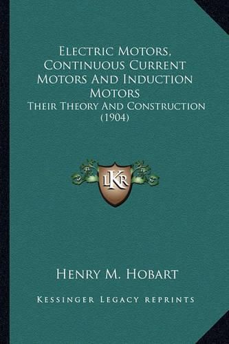 Cover image for Electric Motors, Continuous Current Motors and Induction Motelectric Motors, Continuous Current Motors and Induction Motors Ors: Their Theory and Construction (1904) Their Theory and Construction (1904)