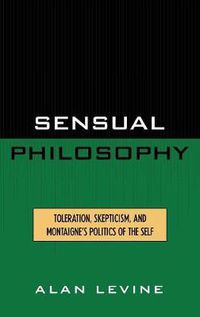 Cover image for Sensual Philosophy: Toleration, Skepticism, and Montaigne's Politics of the Self