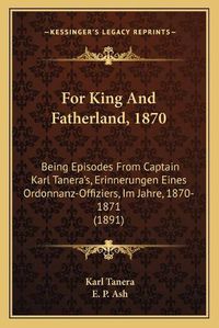 Cover image for For King and Fatherland, 1870: Being Episodes from Captain Karl Tanera's, Erinnerungen Eines Ordonnanz-Offiziers, Im Jahre, 1870-1871 (1891)