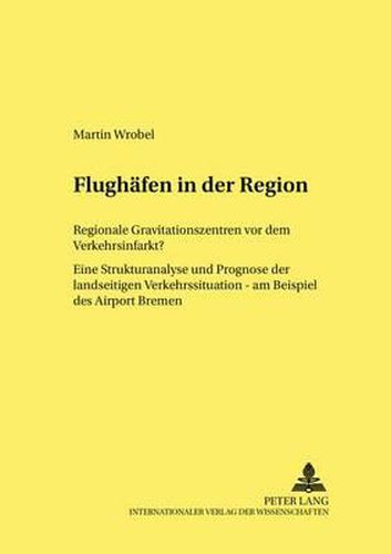 Cover image for Flughaefen in Der Region: Regionale Gravitationszentren VOR Dem Verkehrsinfarkt? Eine Strukturanalyse Und Prognose Der Landseitigen Verkehrssituation - Am Beispiel Des Airport Bremen