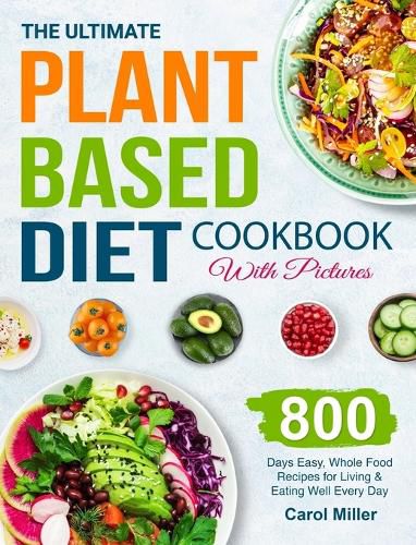 The Ultimate Plant-Based Diet Cookbook with Pictures: 800 Days Easy, Whole Food Recipes for Living and Eating Well Every Day