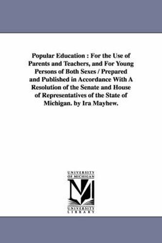 Cover image for Popular Education: For the Use of Parents and Teachers, and For Young Persons of Both Sexes / Prepared and Published in Accordance With A Resolution of the Senate and House of Representatives of the State of Michigan. by Ira Mayhew.