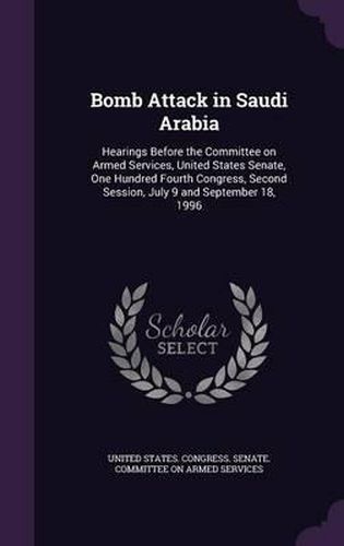 Cover image for Bomb Attack in Saudi Arabia: Hearings Before the Committee on Armed Services, United States Senate, One Hundred Fourth Congress, Second Session, July 9 and September 18, 1996