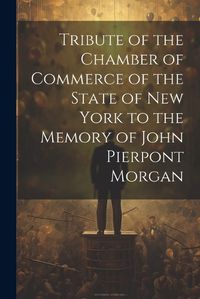 Cover image for Tribute of the Chamber of Commerce of the State of New York to the Memory of John Pierpont Morgan