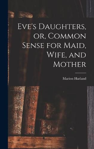 Eve's Daughters, or, Common Sense for Maid, Wife, and Mother [microform]