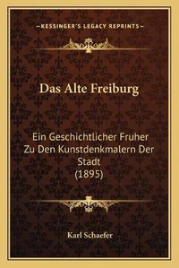 Cover image for Das Alte Freiburg: Ein Geschichtlicher Fruher Zu Den Kunstdenkmalern Der Stadt (1895)