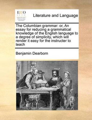 Cover image for The Columbian Grammar: Or, an Essay for Reducing a Grammatical Knowledge of the English Language to a Degree of Simplicity, Which Will Render It Easy for the Instructer to Teach