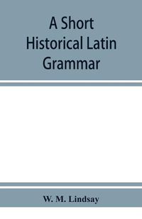 Cover image for A short historical Latin grammar