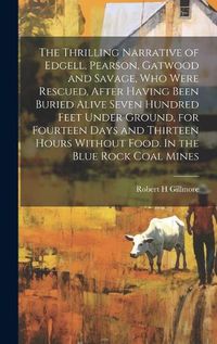 Cover image for The Thrilling Narrative of Edgell, Pearson, Gatwood and Savage, who Were Rescued, After Having Been Buried Alive Seven Hundred Feet Under Ground, for Fourteen Days and Thirteen Hours Without Food. In the Blue Rock Coal Mines