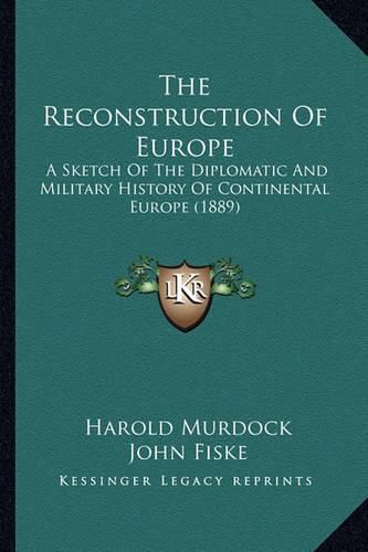 The Reconstruction of Europe: A Sketch of the Diplomatic and Military History of Continental Europe (1889)