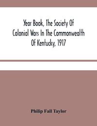 Cover image for Year Book, The Society Of Colonial Wars In The Commonwealth Of Kentucky, 1917: To Which Is Added A Calendar Of The Warrants For Land In Kentucky, Granted For Services In The French And Indian War