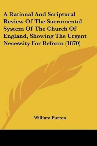 Cover image for A Rational and Scriptural Review of the Sacramental System of the Church of England, Showing the Urgent Necessity for Reform (1870)