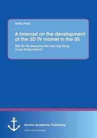 Cover image for A Forecast on the Development of the 3D TV Market in the Us: Will 3D TVs Become the Next Big Thing in Our Living Rooms?