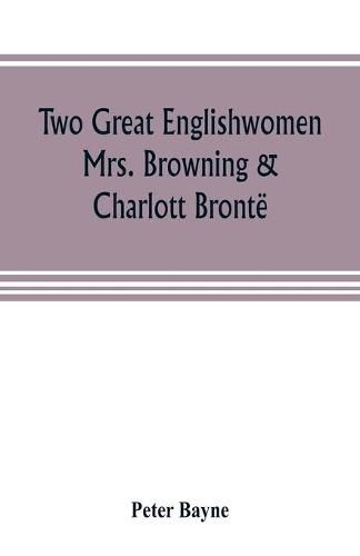 Two great Englishwomen, Mrs. Browning & Charlott Bronte; with an essay on poetry, illustrated from Wordsworth, Burns, and Byron
