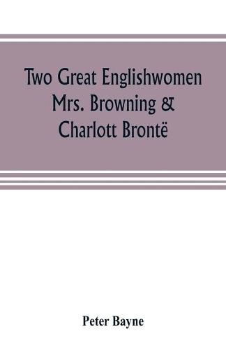 Cover image for Two great Englishwomen, Mrs. Browning & Charlott Bronte; with an essay on poetry, illustrated from Wordsworth, Burns, and Byron