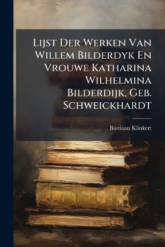 Cover image for Lijst Der Werken Van Willem Bilderdyk En Vrouwe Katharina Wilhelmina Bilderdijk, Geb. Schweickhardt...