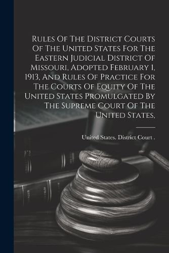 Cover image for Rules Of The District Courts Of The United States For The Eastern Judicial District Of Missouri, Adopted February 1, 1913, And Rules Of Practice For The Courts Of Equity Of The United States Promulgated By The Supreme Court Of The United States,