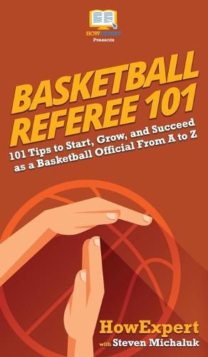 Cover image for Basketball Referee 101: 101 Tips to Start, Grow, and Succeed as a Basketball Official From A to Z