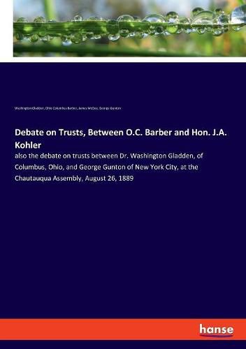 Debate on Trusts, Between O.C. Barber and Hon. J.A. Kohler: also the debate on trusts between Dr. Washington Gladden, of Columbus, Ohio, and George Gunton of New York City, at the Chautauqua Assembly, August 26, 1889