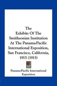 Cover image for The Exhibits of the Smithsonian Institution at the Panama-Pacific International Exposition, San Francisco, California, 1915 (1915)