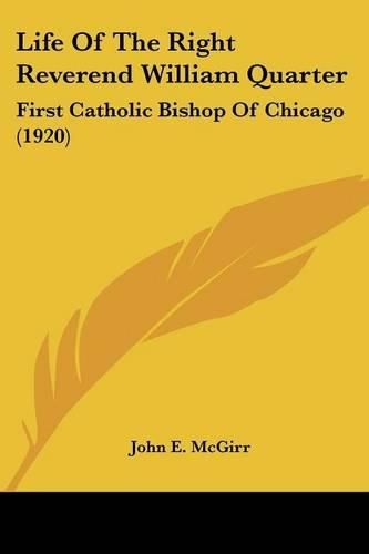 Cover image for Life of the Right Reverend William Quarter: First Catholic Bishop of Chicago (1920)