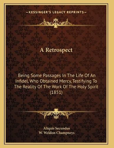 A Retrospect: Being Some Passages in the Life of an Infidel, Who Obtained Mercy, Testifying to the Reality of the Work of the Holy Spirit (1851)