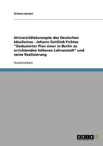 Universitatskonzepte des Deutschen Idealismus - Johann Gottlieb Fichtes Deduzierter Plan einer in Berlin zu errichtenden hoeheren Lehranstalt und seine Realisierung