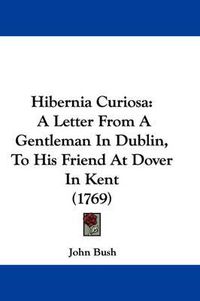 Cover image for Hibernia Curiosa: A Letter From A Gentleman In Dublin, To His Friend At Dover In Kent (1769)