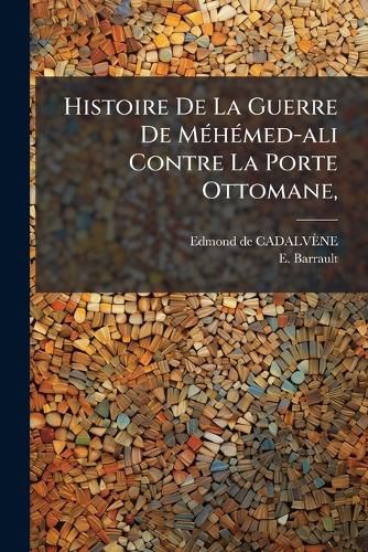 Cover image for Histoire de La Guerre de M H Med-Ali Contre La Porte Ottomane,: En Syrie Et En Asie-Mineure (1831-1833) Ouvrage Enrichi de Cartes, de Plans Et de Documens Officiels,