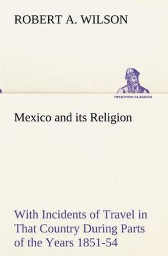 Cover image for Mexico and its Religion With Incidents of Travel in That Country During Parts of the Years 1851-52-53-54, and Historical Notices of Events Connected With Places Visited