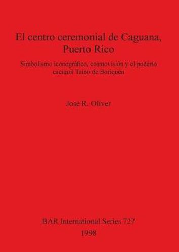 Cover image for El centro ceremonial de Caguana Puerto Rico: Simbolismo iconografico, cosmovision y el poderio caciquil Taino de Boriquen