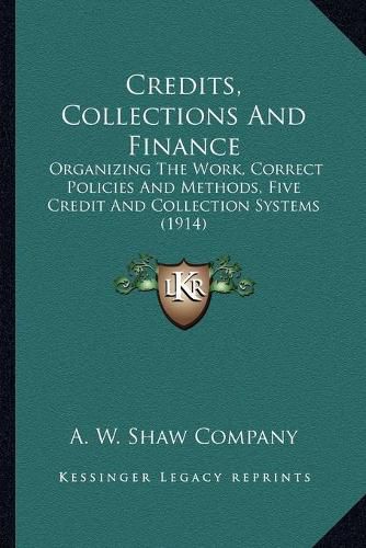 Cover image for Credits, Collections and Finance: Organizing the Work, Correct Policies and Methods, Five Credit and Collection Systems (1914)