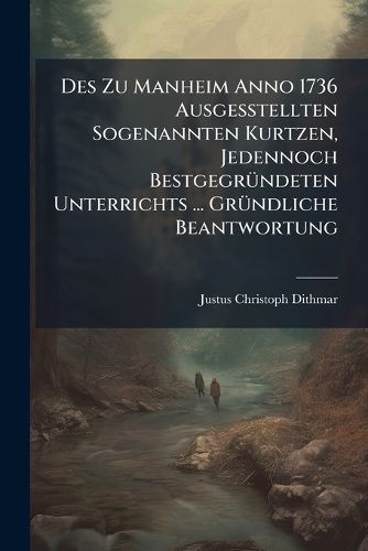 Cover image for Des Zu Manheim Anno 1736 Ausgesstellten Sogenannten Kurtzen, Jedennoch Bestgegr Ndeten Unterrichts ... Gr Ndliche Beantwortung...