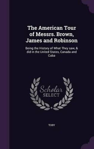 The American Tour of Messrs. Brown, James and Robinson: Being the History of What They Saw, & Did in the United States, Canada and Cuba