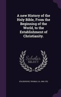 Cover image for A New History of the Holy Bible, from the Beginning of the World, to the Establishment of Christianity.