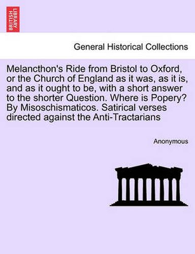 Cover image for Melancthon's Ride from Bristol to Oxford, or the Church of England as It Was, as It Is, and as It Ought to Be, with a Short Answer to the Shorter Question. Where Is Popery? by Misoschismaticos. Satirical Verses Directed Against the Anti-Tractarians