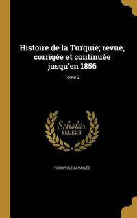 Cover image for Histoire de La Turquie; Revue, Corrigee Et Continuee Jusqu'en 1856; Tome 2