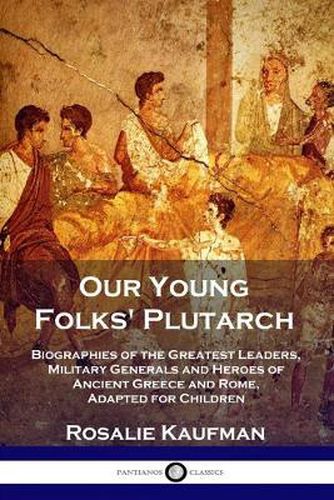 Cover image for Our Young Folks' Plutarch: Biographies of the Greatest Leaders, Military Generals and Heroes of Ancient Greece and Rome, Adapted for Children