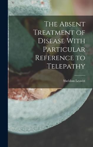 Cover image for The Absent Treatment of Disease With Particular Reference to Telepathy