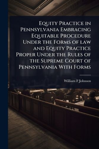 Cover image for Equity Practice in Pennsylvania Embracing Equitable Procedure Under the Forms of law and Equity Practice Proper Under the Rules of the Supreme Court of Pennsylvania With Forms