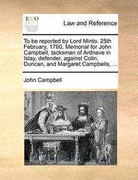 Cover image for To Be Reported by Lord Minto. 25th February, 1760. Memorial for John Campbell, Tacksman of Ardnave in Islay, Defender, Against Colin, Duncan, and Margaret Campbells, ...