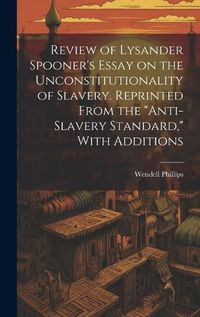 Cover image for Review of Lysander Spooner's Essay on the Unconstitutionality of Slavery. Reprinted From the "Anti-slavery Standard," With Additions