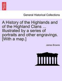 Cover image for A History of the Highlands and of the Highland Clans ... Illustrated by a Series of Portraits and Other Engravings. [With a Map.]